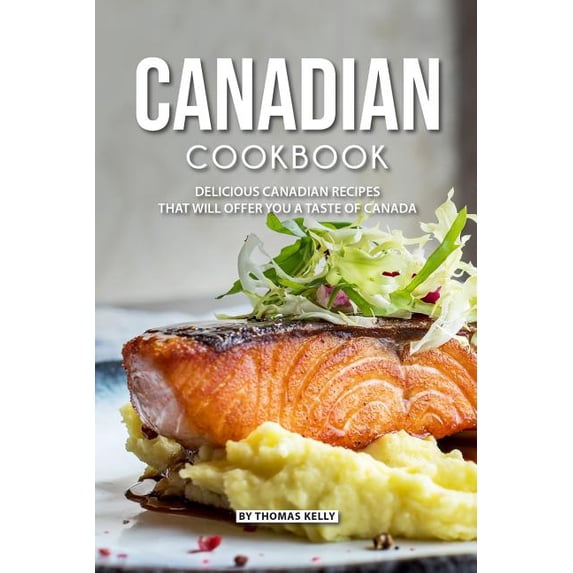Canadian Cookbook: Delicious Canadian Recipes That Will Offer You a Taste of Canada