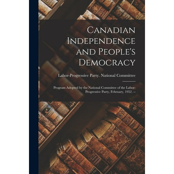 Canadian Independence and People's Democracy: Program Adopted by the National Committee of the Labor-Progressive Party, , (Paperback)
