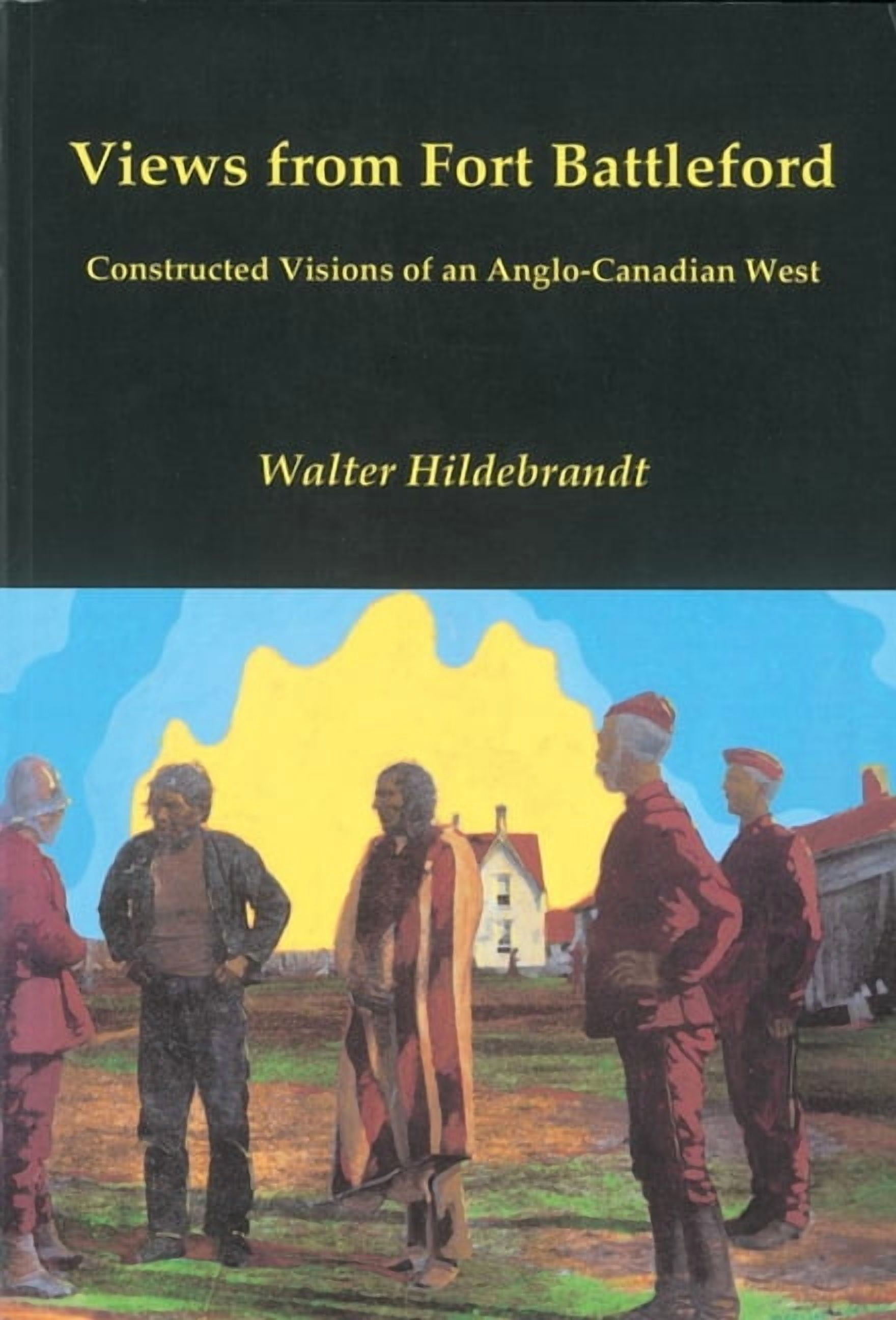 Canadian Plains Studies Views from Fort Battleford: Constructed Visions ...