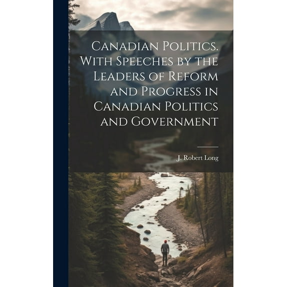Canadian Politics. With Speeches by the Leaders of Reform and Progress in Canadian Politics and Government (Hardcover)