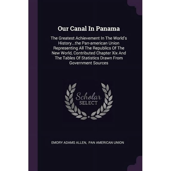 Our Canal In Panama: The Greatest Achievement In The World's History...the Pan-american Union Representing All The Republics Of The New World, Contributed Chapter Xix And The Tables Of Statistics Draw