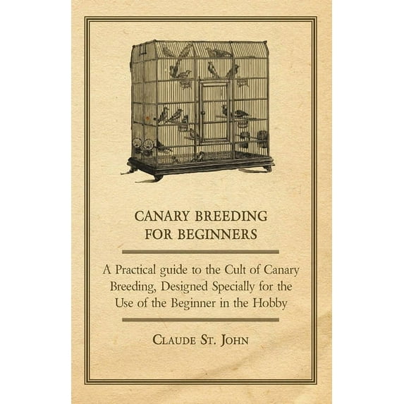 Canary Breeding for Beginners - A Practical Guide to the Cult of Canary Breeding, Designed Specially for the Use of the , (Hardcover)