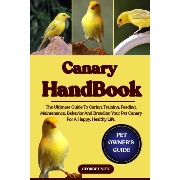 Canary Handbook: The Ultimate Guide To Caring, Training, Feeding, Maintenance, Behavior And Breeding Your Pet Canary For, (Paperback)