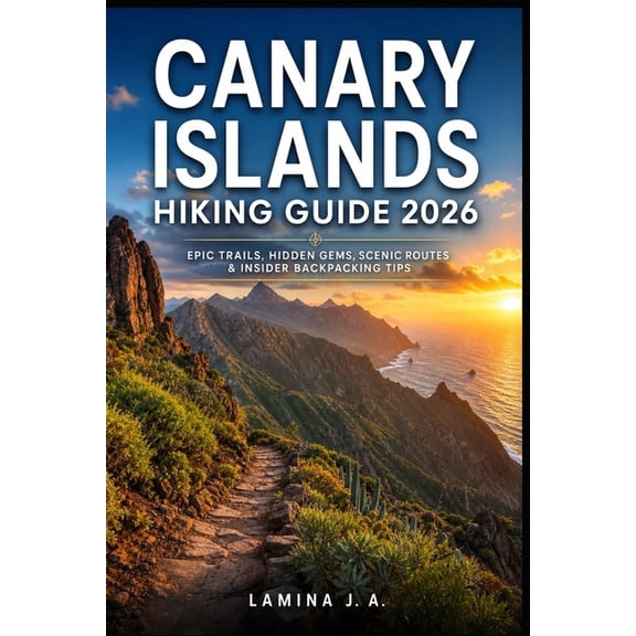 Canary Islands Hiking Guide 2026: Epic Trails, Hidden Gems, Scenic Routes & Insider Backpacking Tips, (Paperback)