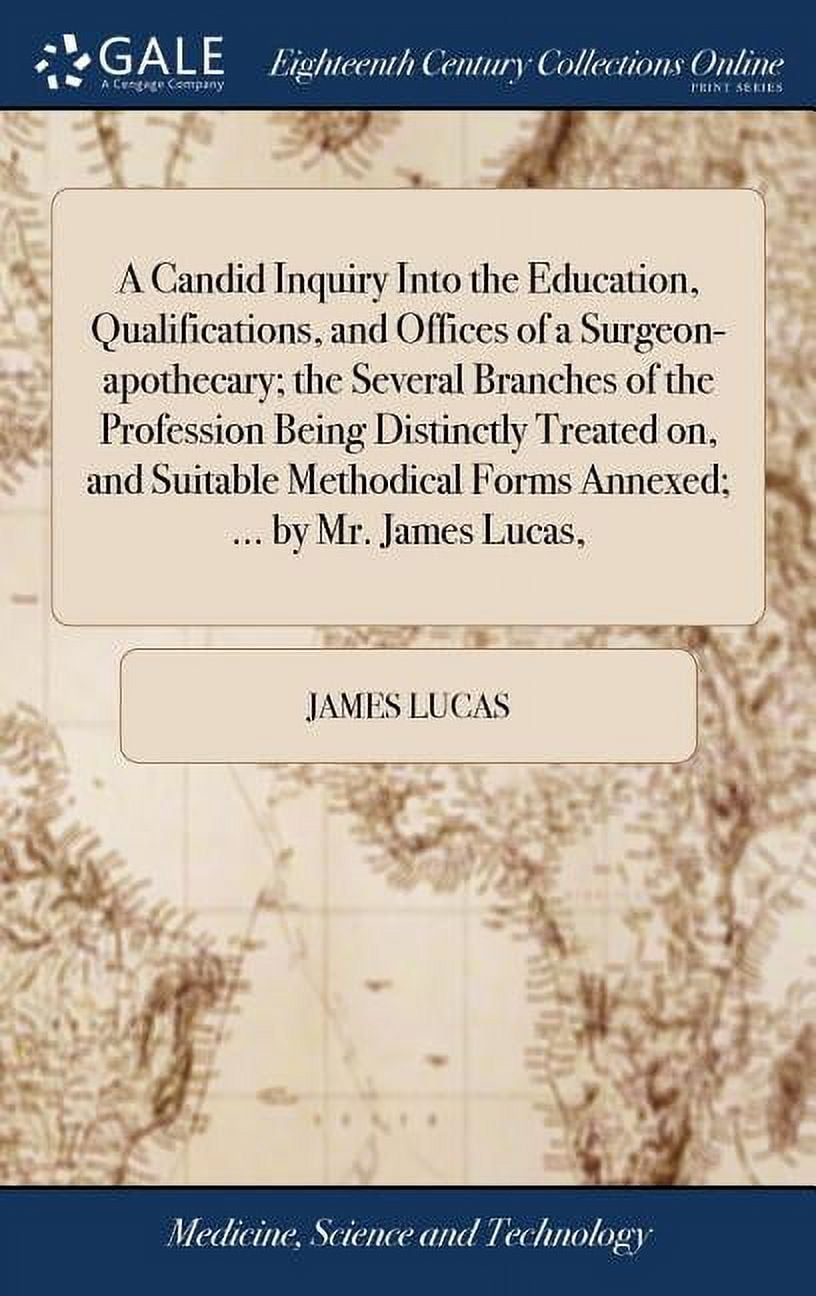 A Candid Inquiry Into the Education, Qualifications, and Offices of a Surgeon-apothecary; the Several Branches of the Profession Being Distinctly Treated on, and Suitable Methodical Forms Annexed; ... by Mr. James Lucas, (Hardcover)