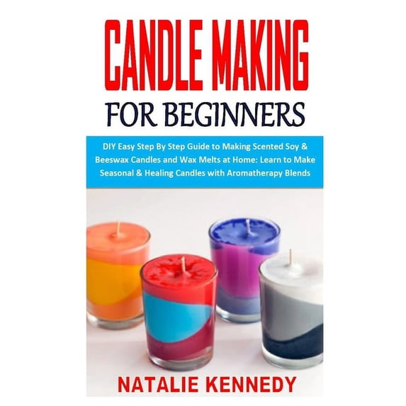 Candle Making for Beginners : DIY Easy Step By Step Guide to Making Scented Soy & Beeswax Candles and Wax Melts at Home: Learn to Make Seasonal & Healing Candles with Aromatherapy Blends (Paperback)