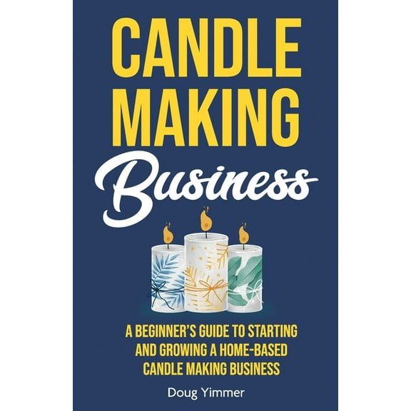 Candle Making Business: A Beginner's Guide to Starting and Growing a Home-Based Candle Making Business, (Paperback)