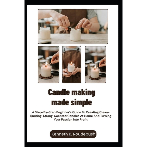 Candle Making Made Simple: A Step-By-Step Beginner's Guide To Creating Clean-Burning, Strong-Scented Candles At Home And, (Paperback)