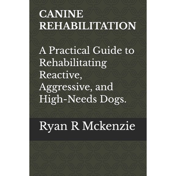 Canine Rehabilitation: A Pratical Guide to Rehabilitating Reactive, Aggressive, and High-Needs Dogs, (Paperback)