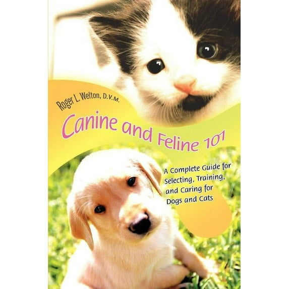 Canine and Feline 101: A Complete Guide for Selecting, Training, and Caring for Dogs and Cats, (Paperback)