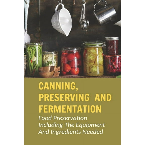Canning, Preserving And Fermentation: Food Preservation Including The Equipment And Ingredients Needed: Ways To Preserve Food At Home