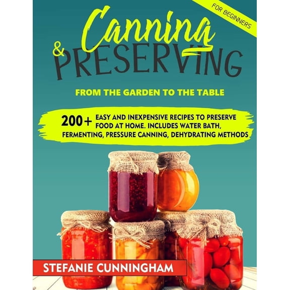 Canning and Preserving for Beginners: From the Garden to the Table. 200+ Easy and Inexpensive Recipes to Preserve Food at Home. Includes Water Bath, Fermenting, Pressure Canning, Dehydrating Methods (