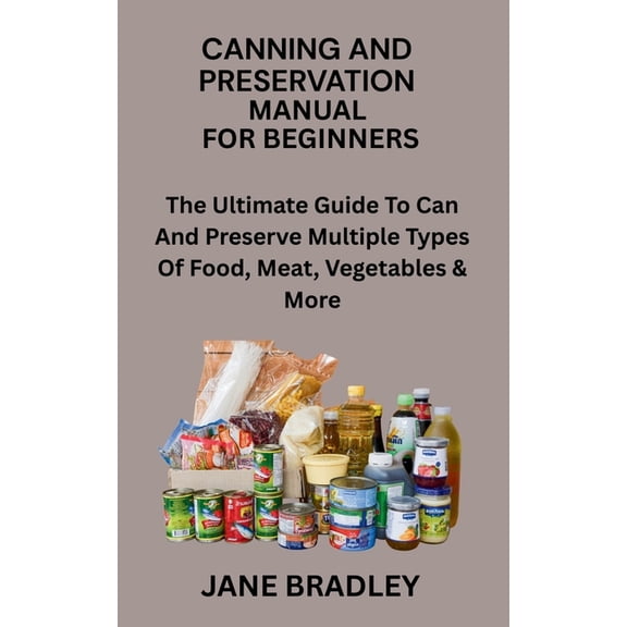Canning and Preservation Manual for Beginners: The Ultimate Guide To Can And Preserve Multiple Types Of Food, Meat, Vege, (Paperback)