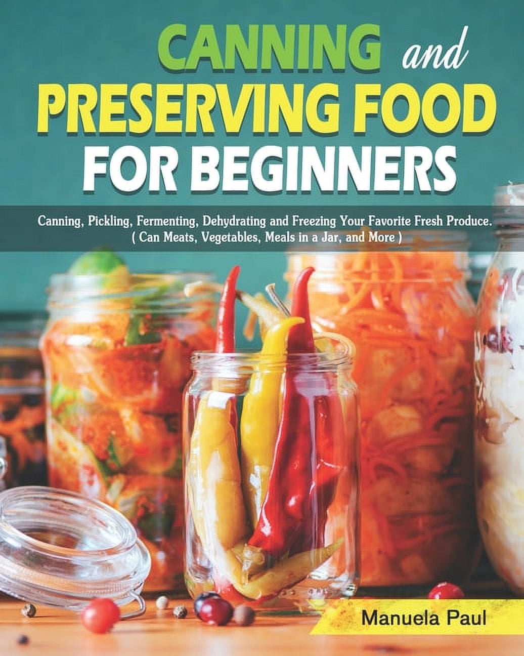 Canning and Preserving Food for Beginners: Canning, Pickling, Fermenting, Dehydrating and Freezing Your Favorite Fresh P