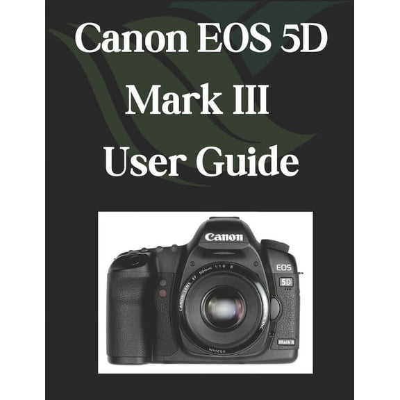 Canon EOS 5D Mark III User Guide: A Comprehensive and Detailed Manual for Photographers and Creatives for Beginners and , (Paperback)