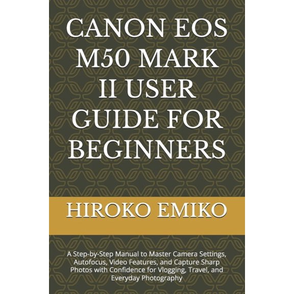 Canon EOS M50 Mark II User Guide for Beginners: A Step-by-Step Manual to Master Camera Settings, Autofocus, Video Featur, (Paperback)