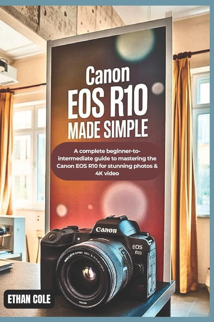 Canon EOS R10 Made Simple: A Complete Beginner-to-Intermediate Guide to ...