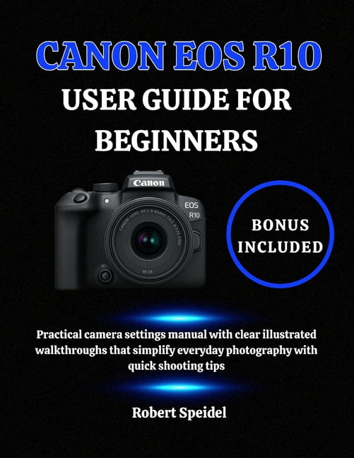 Canon EOS R10 User Guide for Beginners: Practical camera settings manual with clear illustrated ...