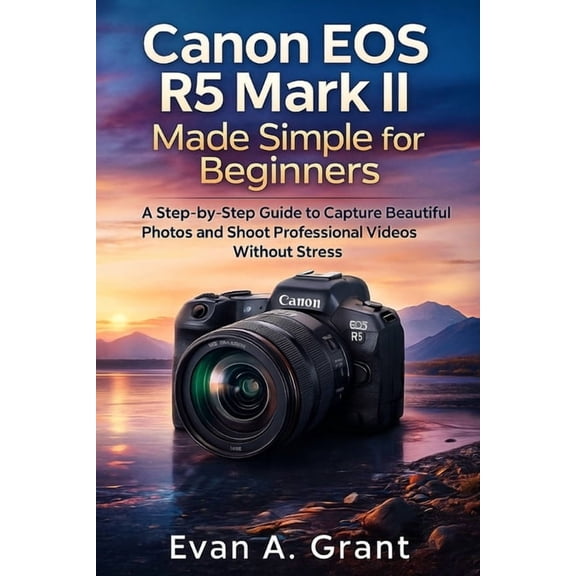 Photography, Video & Visual Creation Canon EOS R5 Mark II Made Simple for Beginners: A Step-by-Step Guide to Capture Beautiful Photos and Shoot Professional , (Paperback)