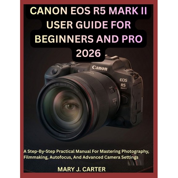 Canon EOS R5 Mark II User Guide for Beginners and Pro 2026: A Step-By-Step Practical Manual For Mastering Photography, F, (Paperback)
