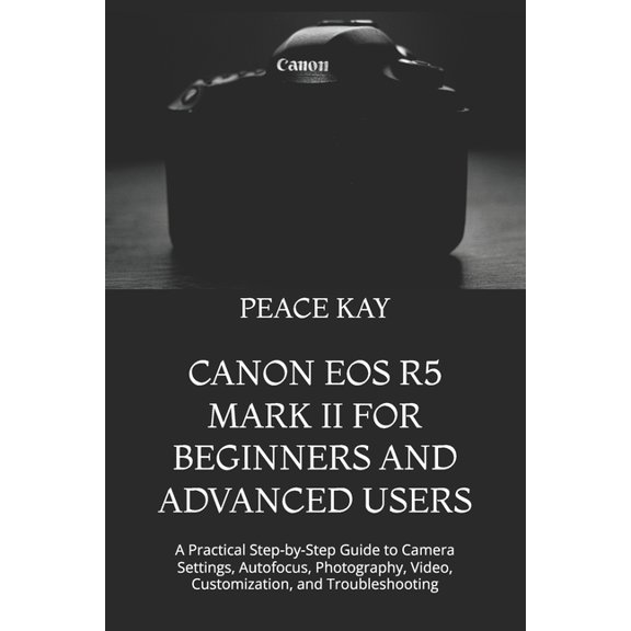 Canon EOS R5 Mark II for Beginners and Advanced Users: A Practical Step-by-Step Guide to Camera Settings, Autofocus, Pho, (Paperback)