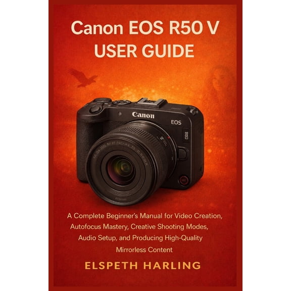 Canon EOS R50 V User Guide: A Complete Beginner's Manual for Video Creation, Autofocus Mastery, Creative Shooting M, (Paperback)