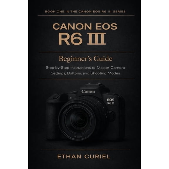 Canon EOS R6 III Canon EOS R6 III: Beginner's Guide: Step-by-Step Instructions to Master Camera Settings, Buttons, and Shooting Modes, Book 1, (Paperback)