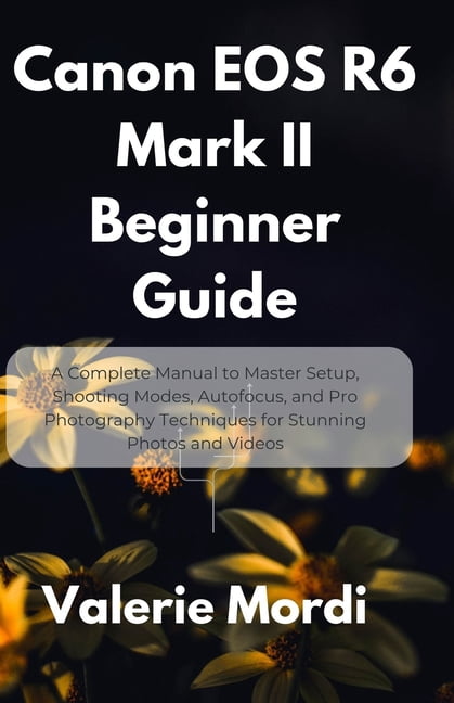 Canon EOS R6 Mark II Beginner Guide: A Complete Manual to Master Setup ...