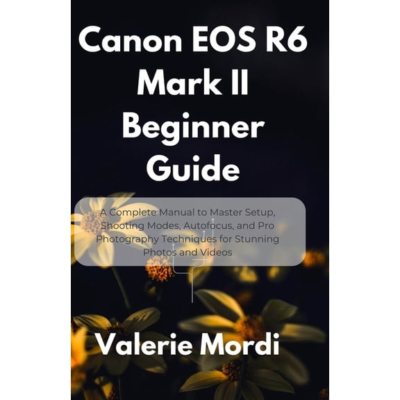 Canon EOS R6 Mark II Beginner Guide: A Complete Manual to Master Setup, Shooting Modes, Autofocus, and Pro Photography T, (Paperback)