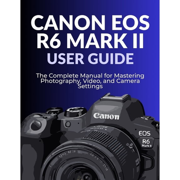 Canon EOS R6 Mark II User Guide: The Complete Manual for Mastering ...