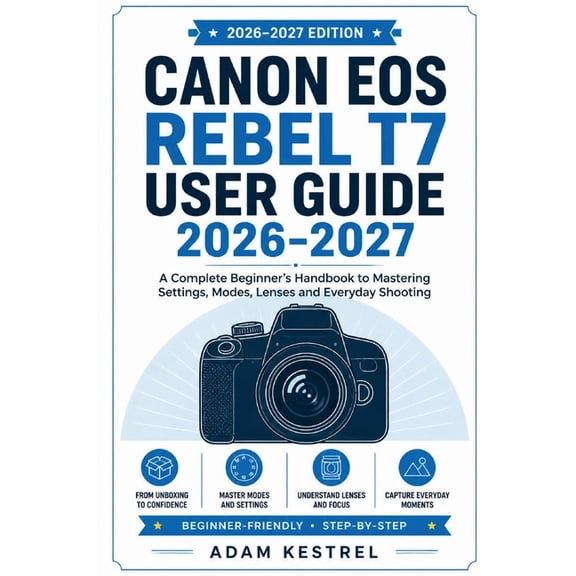 Canon EOS Rebel T7 User Guide 2026 - 2027: A Complete Beginner's Handbook to Mastering Settings, Modes, Lenses and Every, (Paperback)