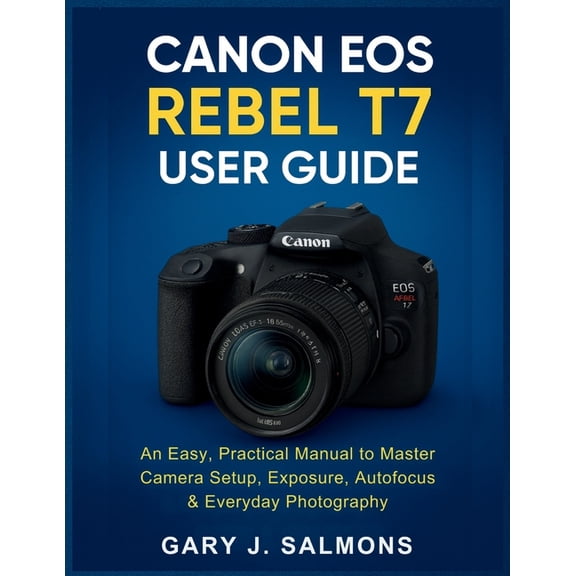 Canon EOS Rebel T7 User Guide: An Easy, Practical Manual to Master Camera Setup, Exposure, Autofocus & Everyday Phot, (Paperback)