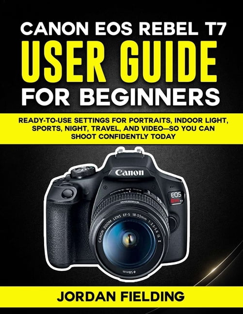 Canon EOS Rebel T7 User Guide For Beginners: Ready-to-Use Settings for ...