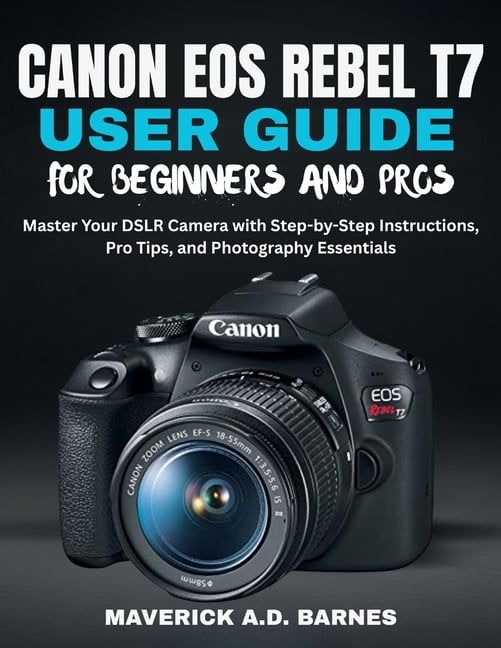 Canon EOS Rebel T7 User Guide for Beginners and Pros: Master Your DSLR ...