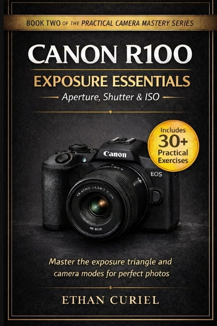 The Practical Camera Mastery Canon R100 Exposure Essentials - Aperture, Shutter &amp; ISO: Master the exposure triangle and camera modes for perfect , Book 2, (Paperback)