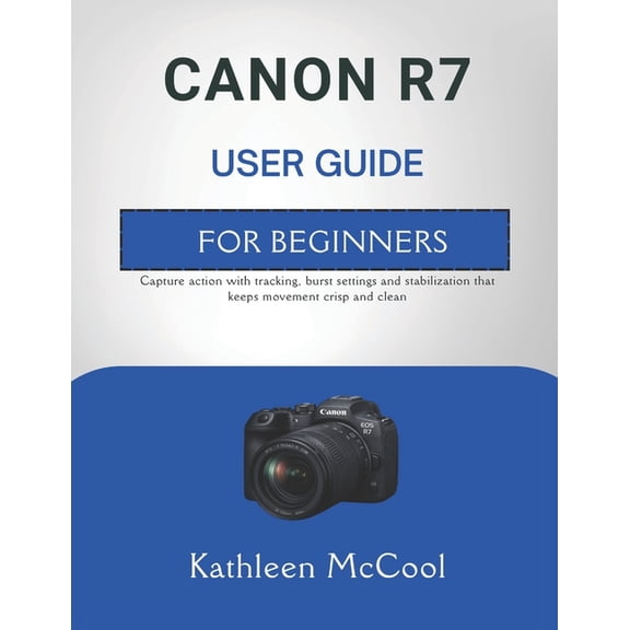 Canon R7 User Guide for Beginners: Capture action with tracking, burst settings and stabilization that keeps movement cr, (Paperback)