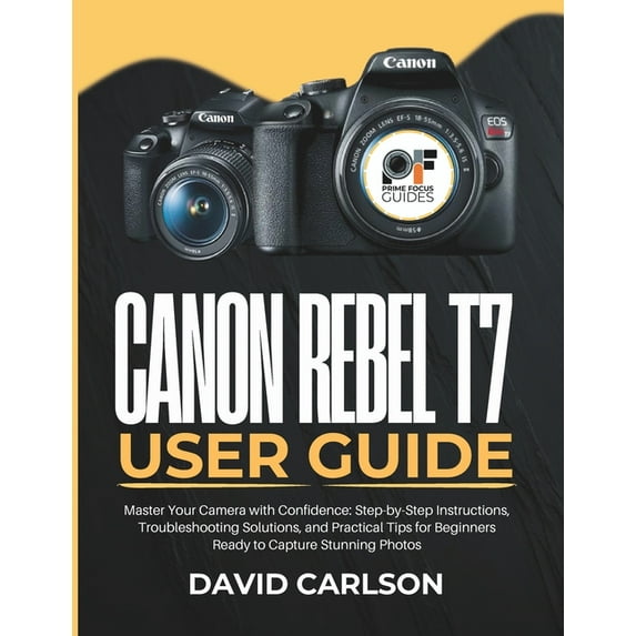 Canon Rebel T7 User Guide: Master Your Camera with Confidence: Step-by ...