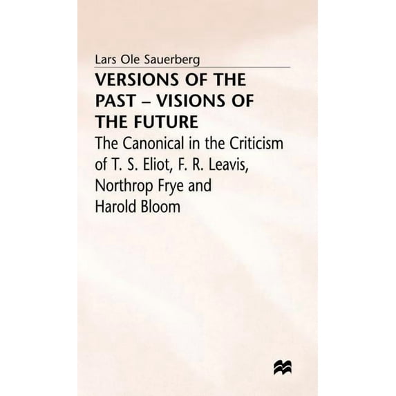 Canonical in the Criticism of T.S. Eliot Versions of the Past -- Visions of the Future: The Canonical in the Criticism of T. S. Eliot, F. R. Leavis, Northrop Fry, (Hardcover)