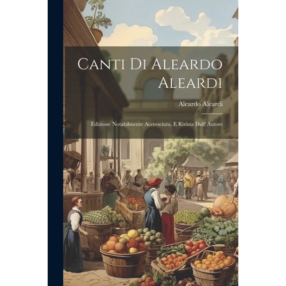 Canti Di Aleardo Aleardi : Edizione Notabilmente Accresciuta, E Rivista Dall' Autore (Paperback)