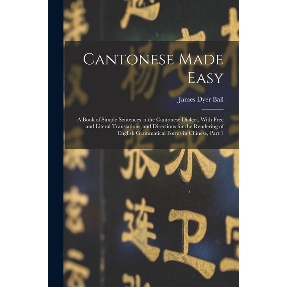 Cantonese Made Easy: A Book of Simple Sentences in the Cantonese Dialect, With Free and Literal Translations, and Directions for the Rendering of English Grammatical Forms in Chinese, Part 1 (Paperbac