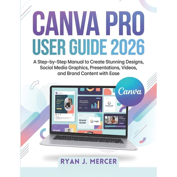 Canva Pro User Guide 2026: A Step-by-Step Manual to Create Stunning Designs, Social Media Graphics, Presentations, Video, (Paperback)