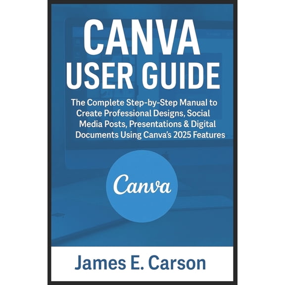 Canva User Guide: The Complete Step-by-Step Manual to Create Professional Designs, Social Media Posts, Presentations &am, (Paperback)