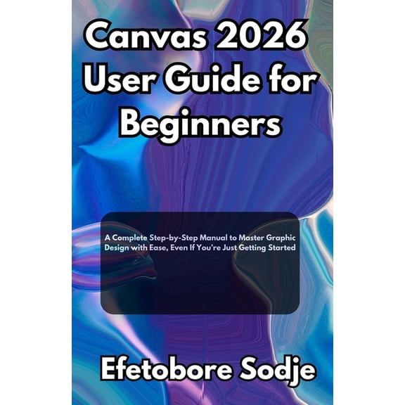 Canvas 2026 User Guide for Beginners: A Complete Step-by-Step Manual to Master Graphic Design with Ease, Even If You're , (Paperback)