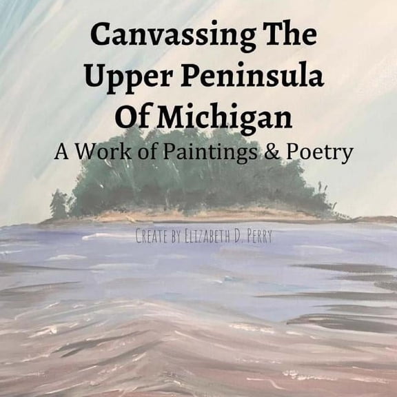 Canvassing The Upper Peninsula of Michigan: A Work of Paintings and Poetry (Paperback)