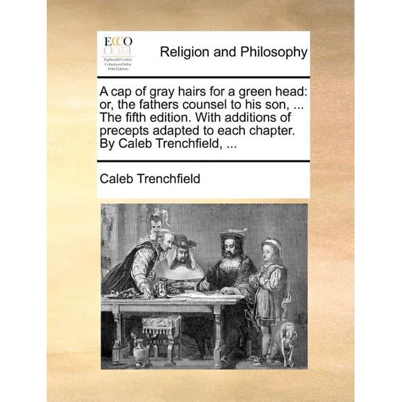 A Cap of Gray Hairs for a Green Head: Or, the Fathers Counsel to His Son, ... The Fifth Edition. With Additions of Precepts Adapted to Each Chapter. By Caleb Trenchfield, ... (Paperback)