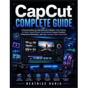 CapCut Complete Guide A Practical Step-by-Step Manual to Master Video Editing, AI Tools, Visual Effects, Social Media C, Paperback