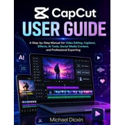 CapCut User Guide A Step-by-Step Manual for Video Editing, Captions, Effects, AI Tools, Social Media Content, and Profe, Paperback
