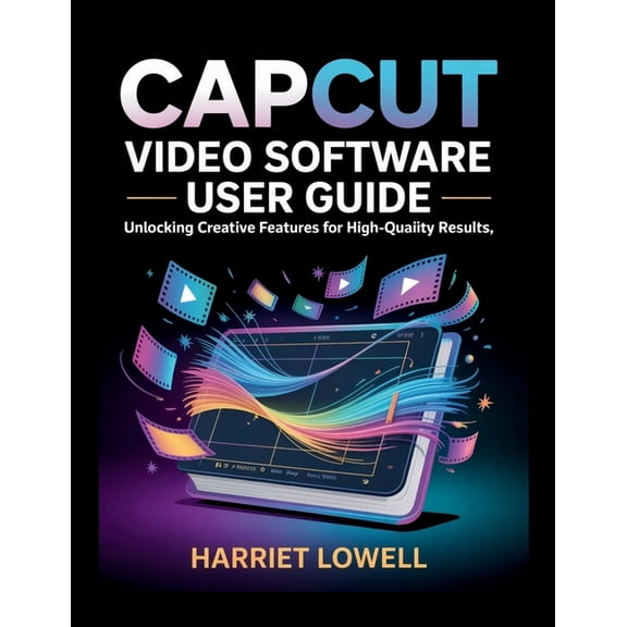 Video Editing Essentials CapCut Video Software User Guide: Unlocking Creative Features for High-Quality Results, (Paperback)