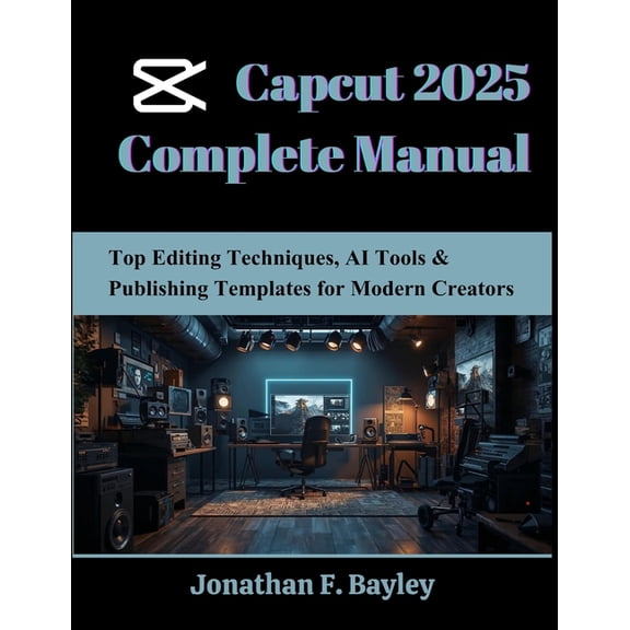 Novice to Master in Tech Capcut 2025 Complete Manual: Top Editing Techniques, AI Tools & Publishing Templates for Modern Creators, (Paperback)