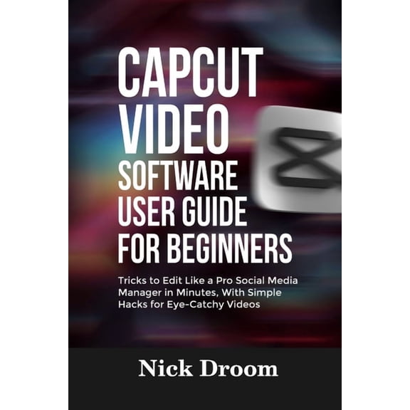 Capcut Video Software User Guide for Beginners: Tricks to Edit Like a Pro Social Media Manager in Minutes, With Simple H, (Paperback)